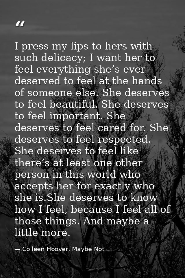 I press my lips to hers with such delicacy; I want her to feel everything she’s ever deserved to feel at the hands of so — Colleen Hoover, Maybe Not