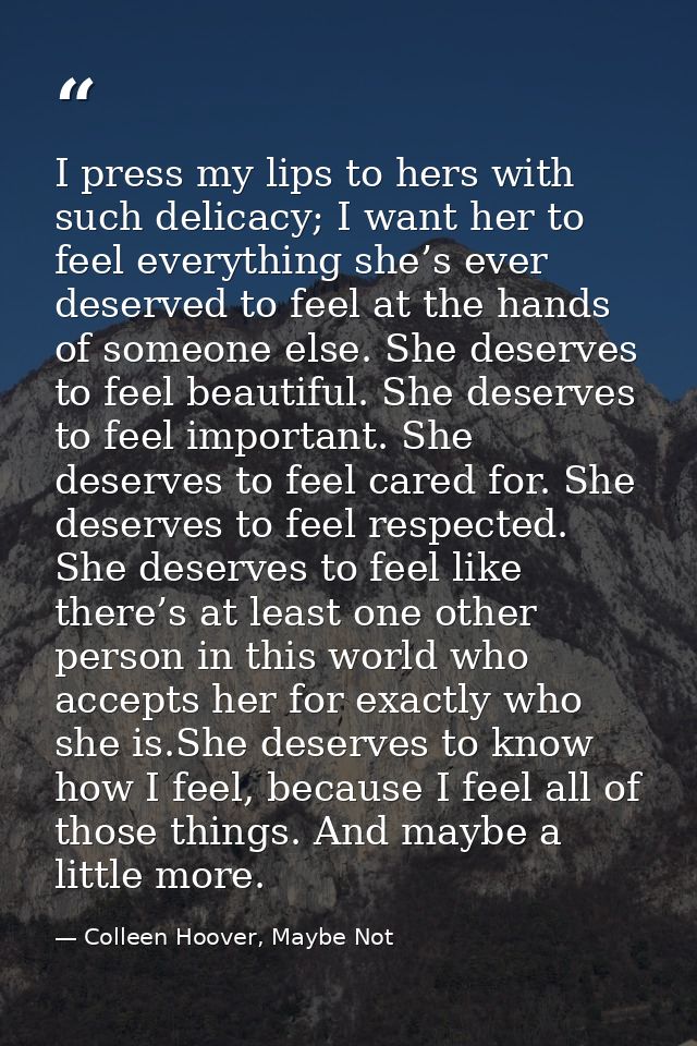 I press my lips to hers with such delicacy; I want her to feel everything she’s ever deserved to feel at the hands of so — Colleen Hoover, Maybe Not