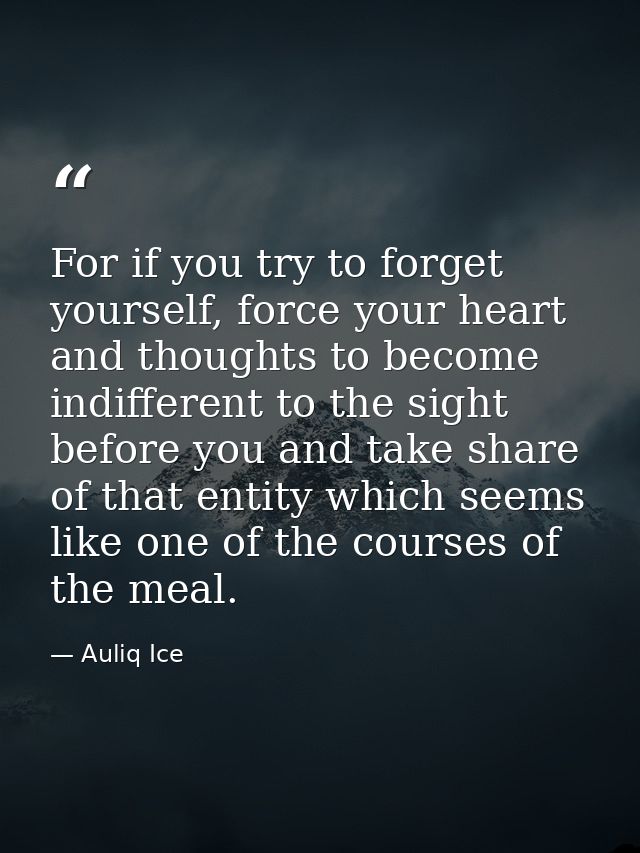 For if you try to forget yourself, force your heart and thoughts to become indifferent to the sight before you and take  — Auliq Ice