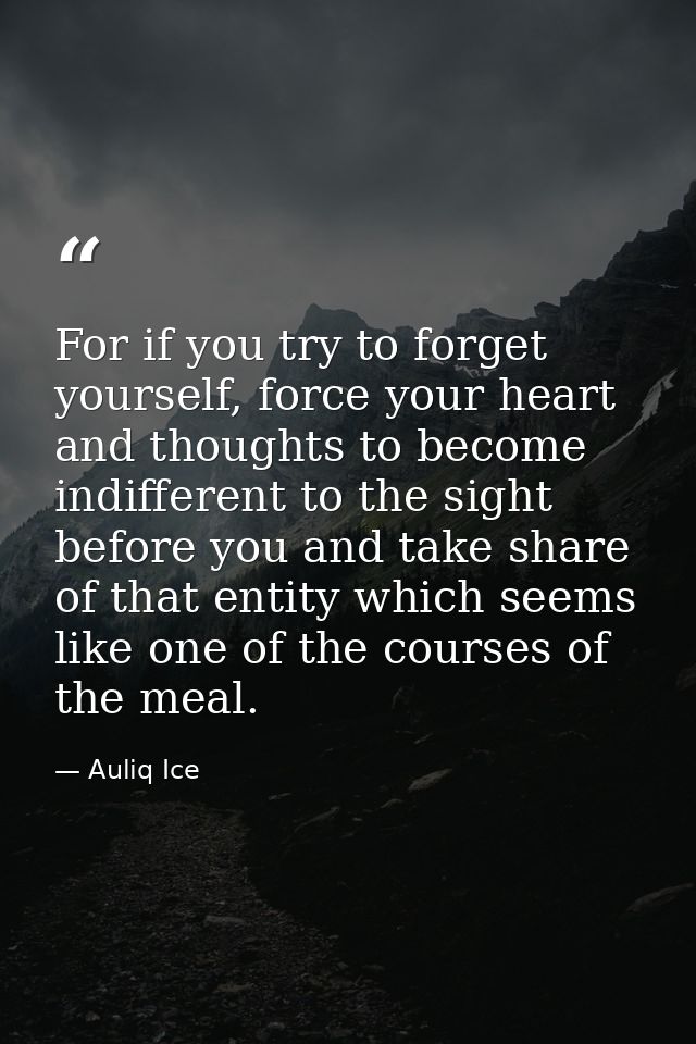 For if you try to forget yourself, force your heart and thoughts to become indifferent to the sight before you and take  — Auliq Ice