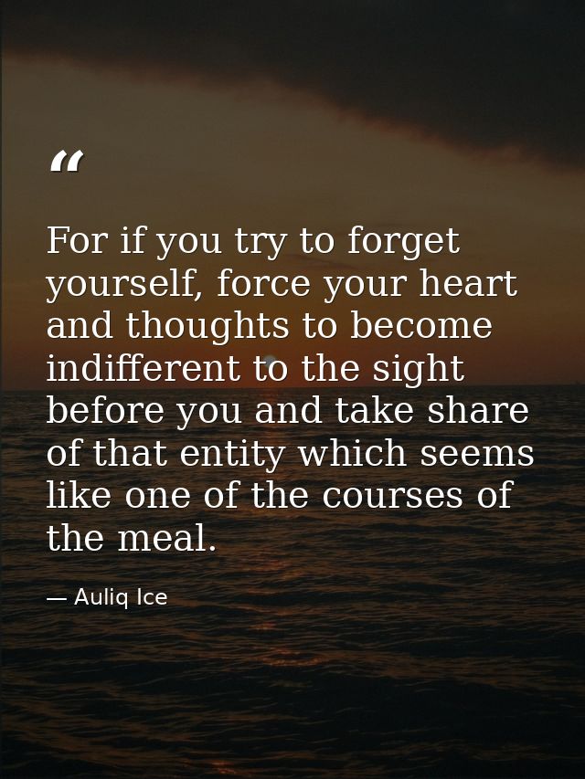 For if you try to forget yourself, force your heart and thoughts to become indifferent to the sight before you and take  — Auliq Ice