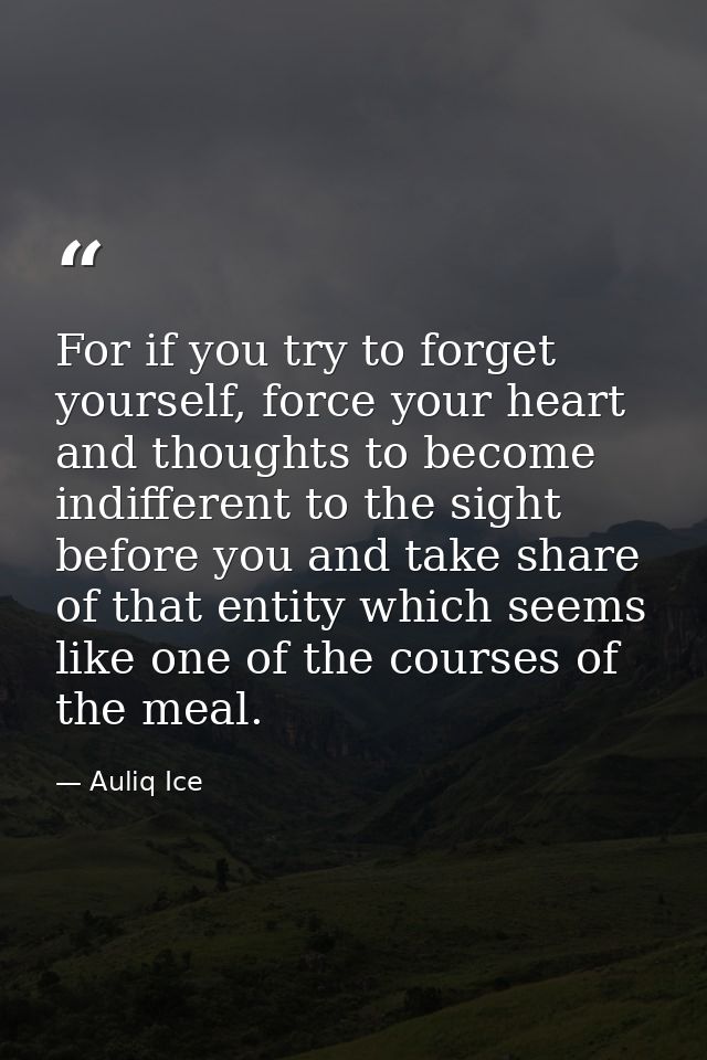 For if you try to forget yourself, force your heart and thoughts to become indifferent to the sight before you and take  — Auliq Ice