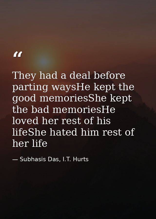 They had a deal before parting waysHe kept the good memoriesShe kept the bad memoriesHe loved her rest of his lifeShe ha — Subhasis Das, I.T. Hurts