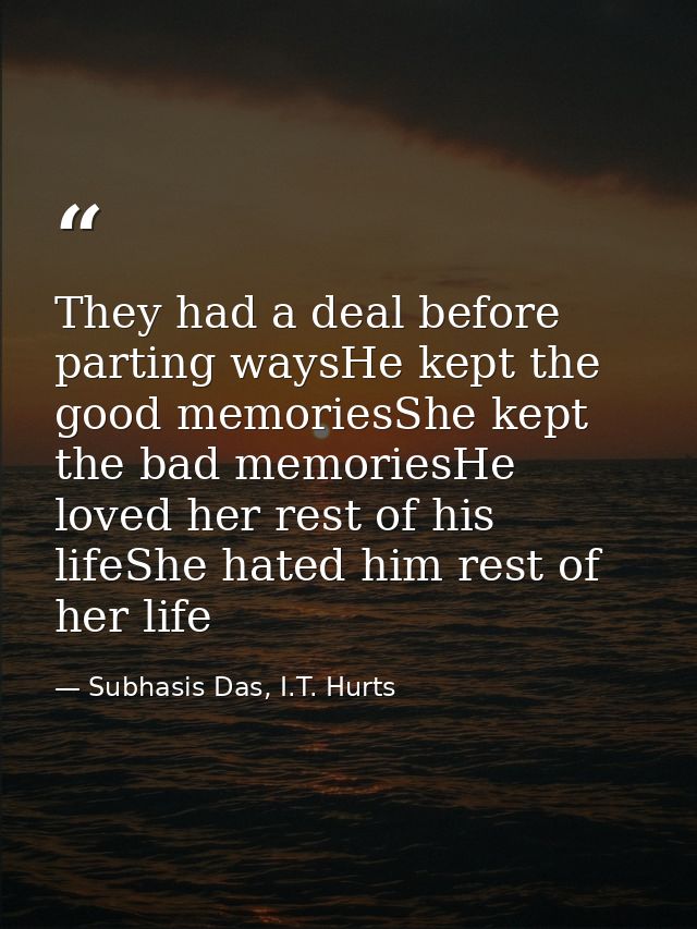 They had a deal before parting waysHe kept the good memoriesShe kept the bad memoriesHe loved her rest of his lifeShe ha — Subhasis Das, I.T. Hurts