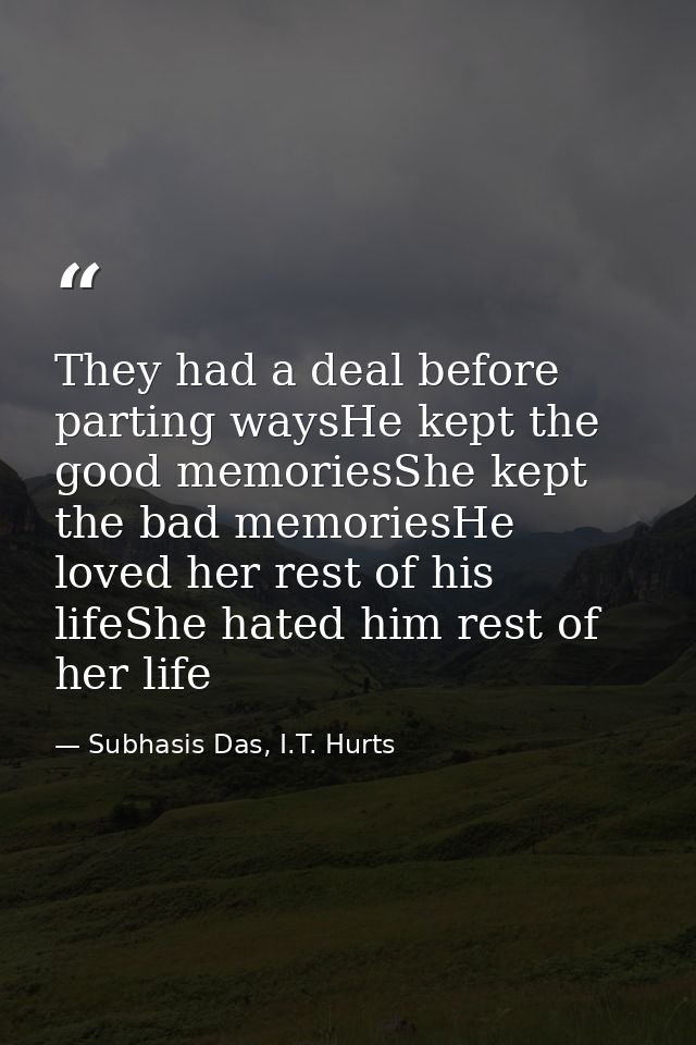 They had a deal before parting waysHe kept the good memoriesShe kept the bad memoriesHe loved her rest of his lifeShe ha — Subhasis Das, I.T. Hurts