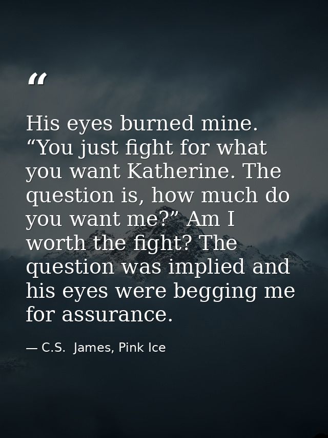 His eyes burned mine. “You just fight for what you want Katherine. The question is, how much do you want me?” Am I worth — C.S.  James, Pink Ice