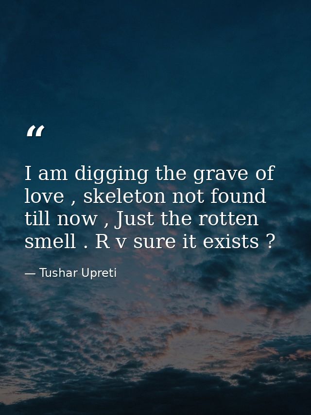 I am digging the grave of love , skeleton not found till now , Just the rotten smell . R v sure it exists ? — Tushar Upreti