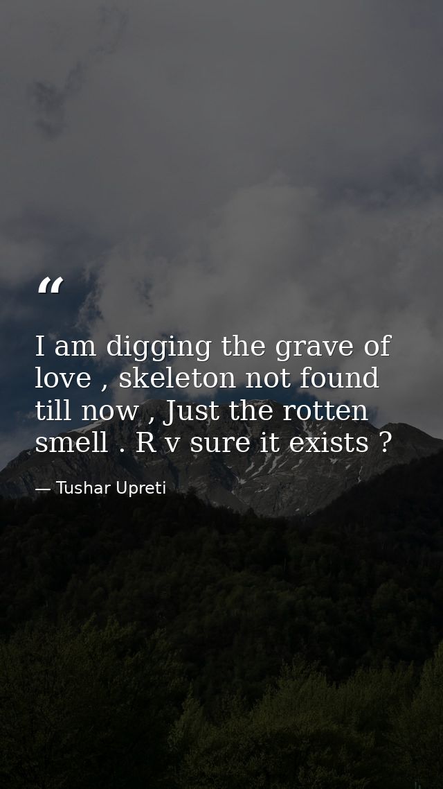 I am digging the grave of love , skeleton not found till now , Just the rotten smell . R v sure it exists ? — Tushar Upreti