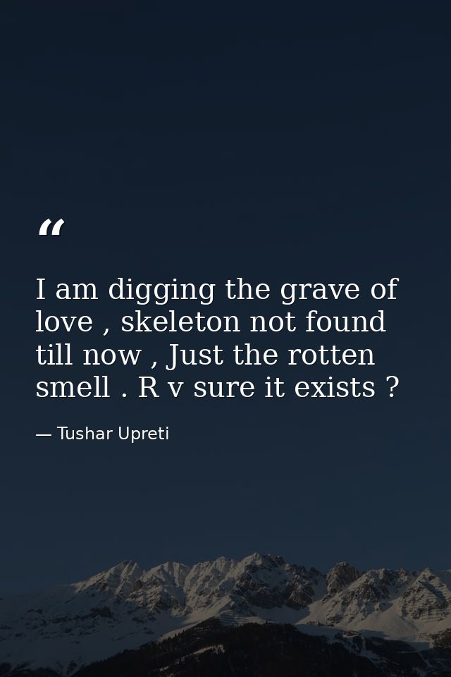 I am digging the grave of love , skeleton not found till now , Just the rotten smell . R v sure it exists ? — Tushar Upreti