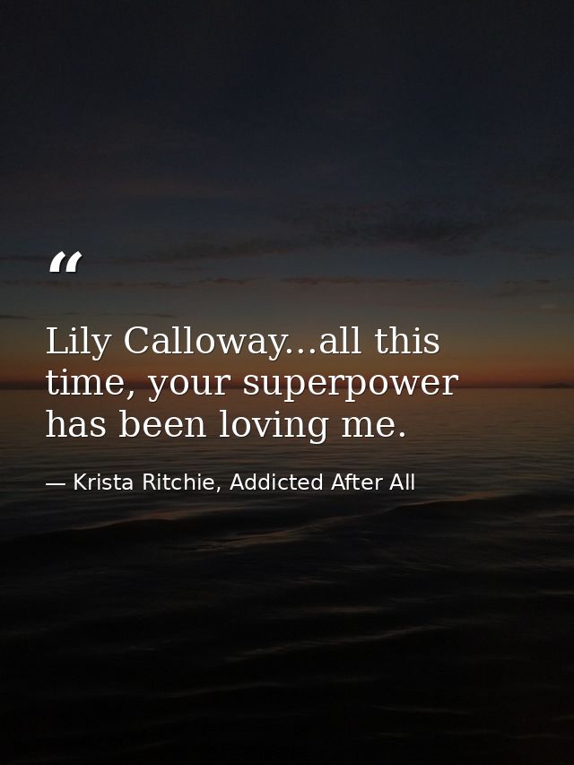 Lily Calloway...all this time, your superpower has been loving me. — Krista Ritchie, Addicted After All