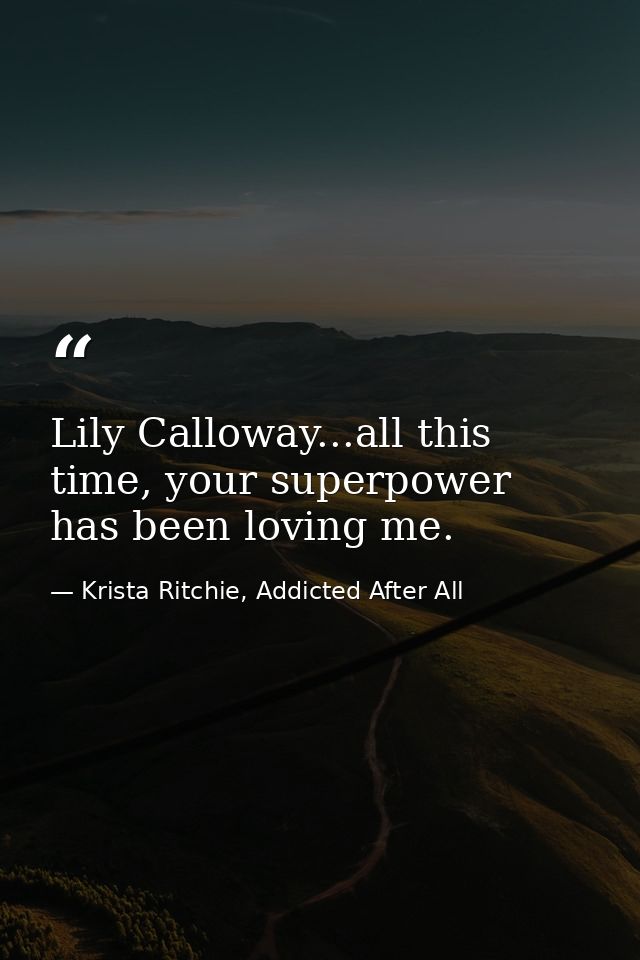 Lily Calloway...all this time, your superpower has been loving me. — Krista Ritchie, Addicted After All