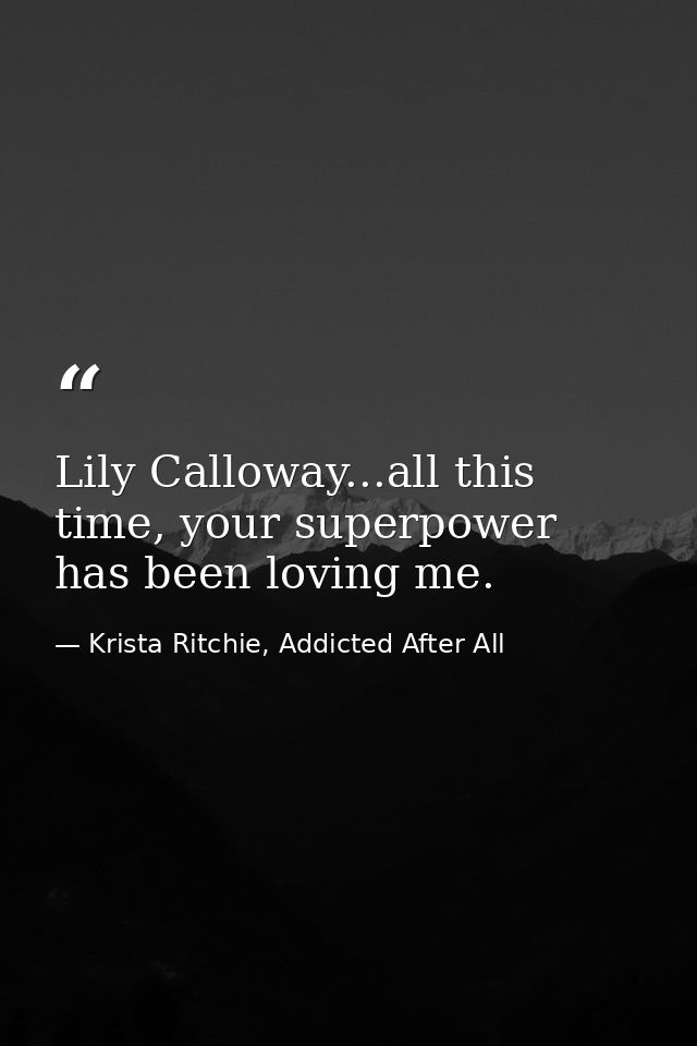 Lily Calloway...all this time, your superpower has been loving me. — Krista Ritchie, Addicted After All