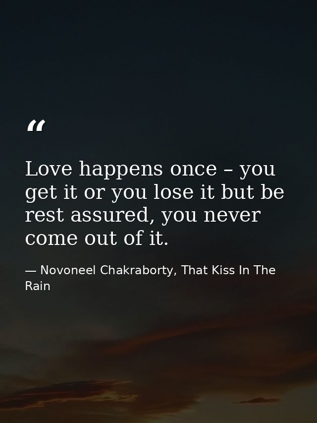 Love happens once – you get it or you lose it but be rest assured, you never come out of it. — Novoneel Chakraborty, That Kiss In The Rain