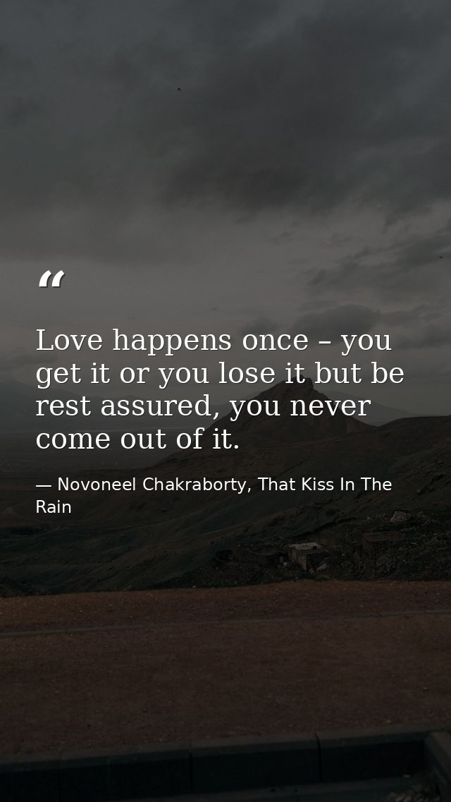 Love happens once – you get it or you lose it but be rest assured, you never come out of it. — Novoneel Chakraborty, That Kiss In The Rain