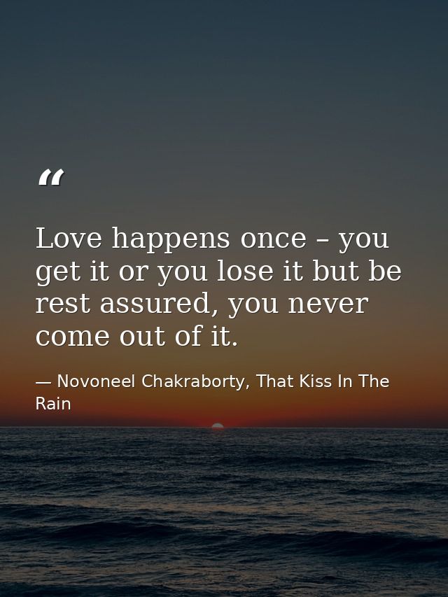 Love happens once – you get it or you lose it but be rest assured, you never come out of it. — Novoneel Chakraborty, That Kiss In The Rain