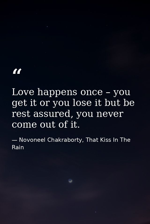 Love happens once – you get it or you lose it but be rest assured, you never come out of it. — Novoneel Chakraborty, That Kiss In The Rain