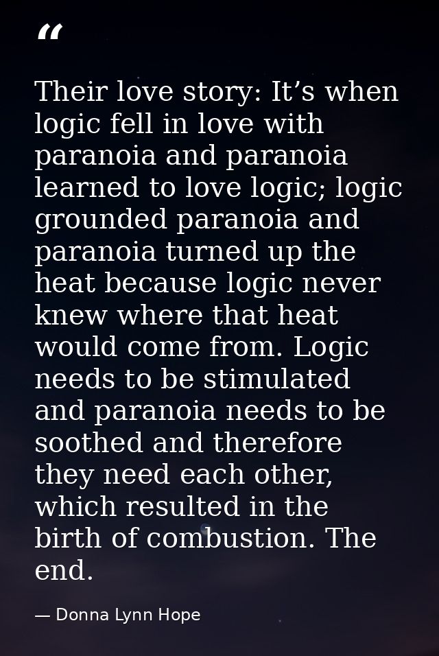 Their love story: It’s when logic fell in love with paranoia and paranoia learned to love logic; logic grounded paranoia — Donna Lynn Hope