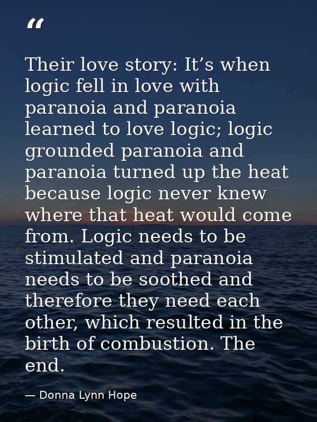 Their love story: It’s when logic fell in love with paranoia and paranoia learned to love logic; logic grounded paranoia — Donna Lynn Hope