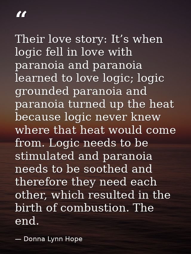 Their love story: It’s when logic fell in love with paranoia and paranoia learned to love logic; logic grounded paranoia — Donna Lynn Hope