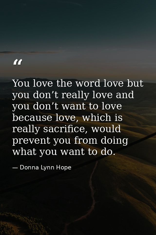 You love the word love but you don’t really love and you don’t want to love because love, which is really sacrifice, wou — Donna Lynn Hope