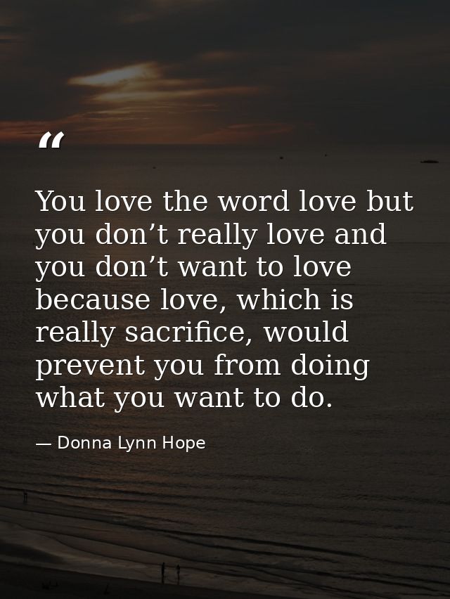 You love the word love but you don’t really love and you don’t want to love because love, which is really sacrifice, wou — Donna Lynn Hope