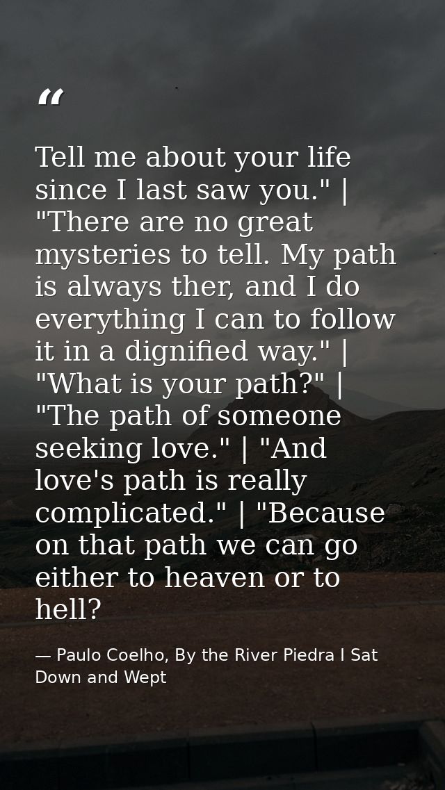 Tell me about your life since I last saw you." | "There are no great mysteries to tell. My path is always ther, and I do — Paulo Coelho, By the River Piedra I Sat Down and Wept