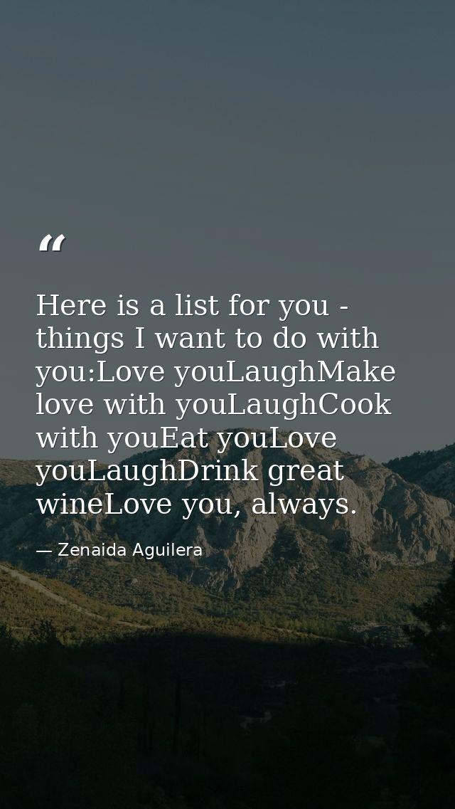 Here is a list for you - things I want to do with you:Love youLaughMake love with youLaughCook with youEat youLove youLa — Zenaida Aguilera