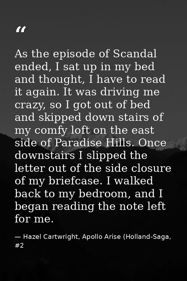 As the episode of Scandal ended, I sat up in my bed and thought, I have to read it again. It was driving me crazy, so I  — Hazel Cartwright, Apollo Arise (Holland-Saga, #2
