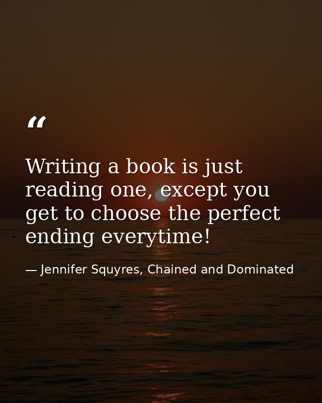 Writing a book is just reading one, except you get to choose the perfect ending everytime! — Jennifer Squyres, Chained and Dominated