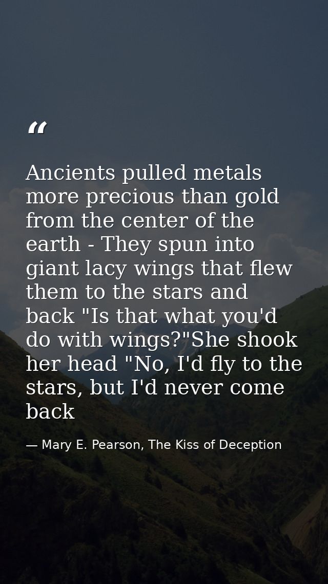 Ancients pulled metals more precious than gold from the center of the earth - They spun into giant lacy wings that flew  — Mary E. Pearson, The Kiss of Deception