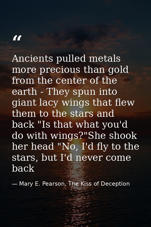 Ancients pulled metals more precious than gold from the center of the earth - They spun into giant lacy wings that flew  — Mary E. Pearson, The Kiss of Deception