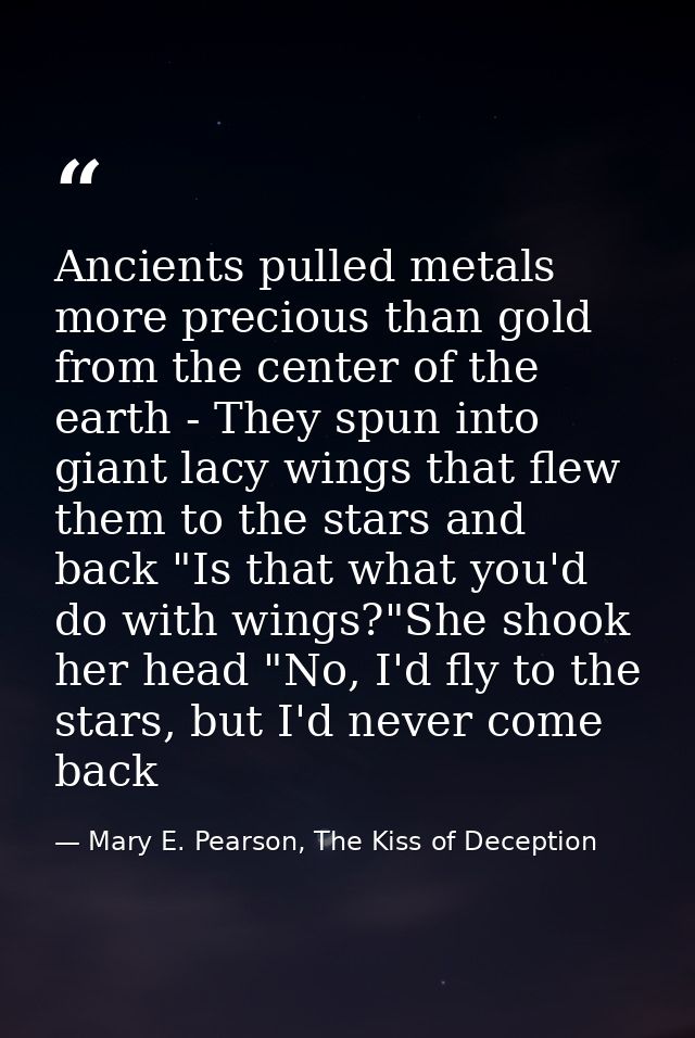 Ancients pulled metals more precious than gold from the center of the earth - They spun into giant lacy wings that flew  — Mary E. Pearson, The Kiss of Deception