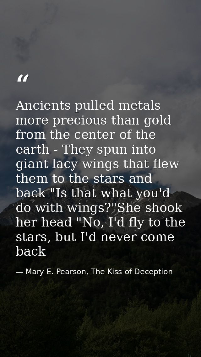 Ancients pulled metals more precious than gold from the center of the earth - They spun into giant lacy wings that flew  — Mary E. Pearson, The Kiss of Deception