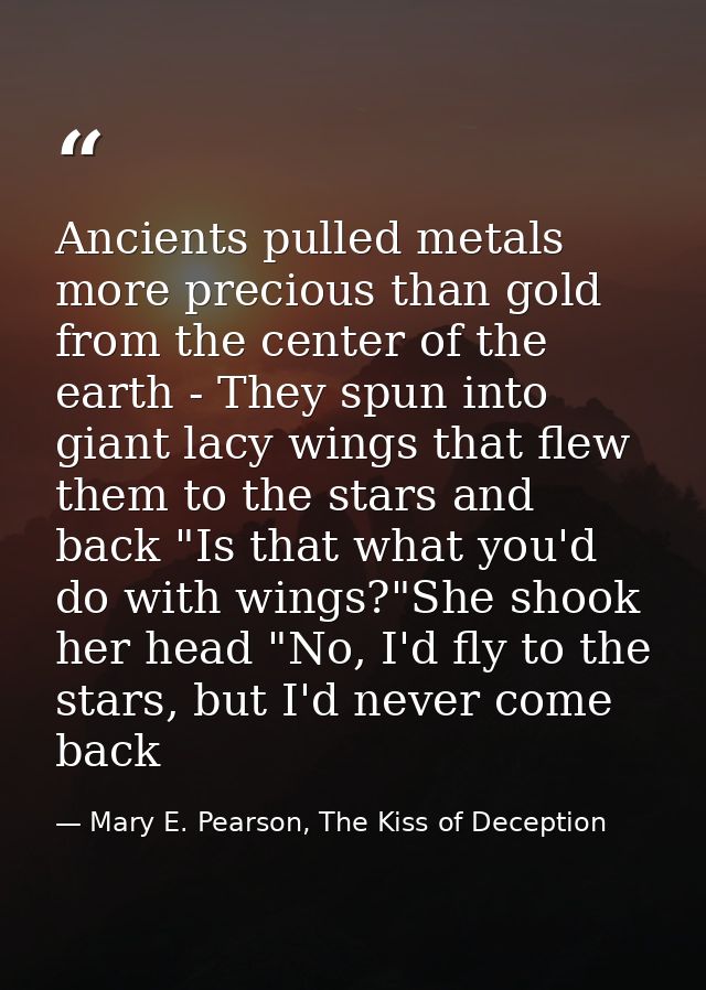 Ancients pulled metals more precious than gold from the center of the earth - They spun into giant lacy wings that flew  — Mary E. Pearson, The Kiss of Deception