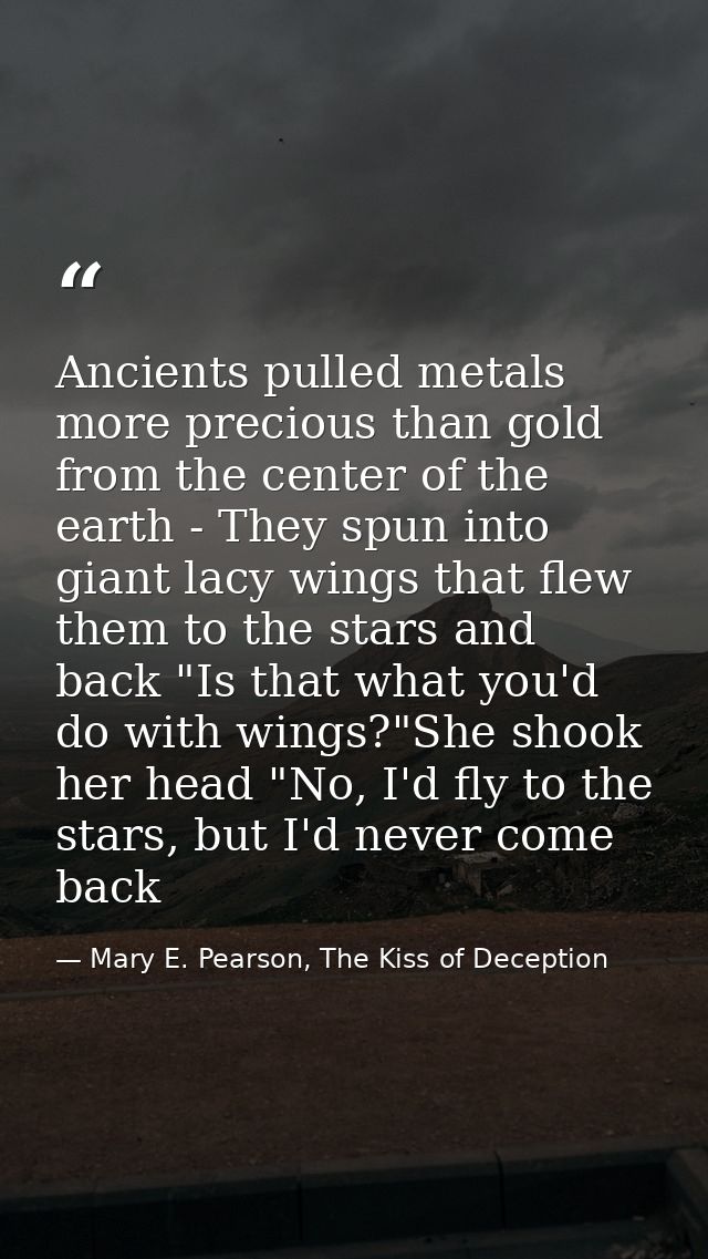 Ancients pulled metals more precious than gold from the center of the earth - They spun into giant lacy wings that flew  — Mary E. Pearson, The Kiss of Deception