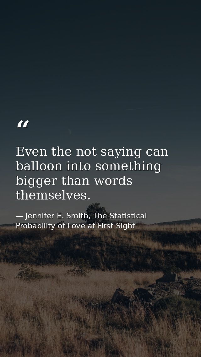 Even the not saying can balloon into something bigger than words themselves. — Jennifer E. Smith, The Statistical Probability of Love at First Sight