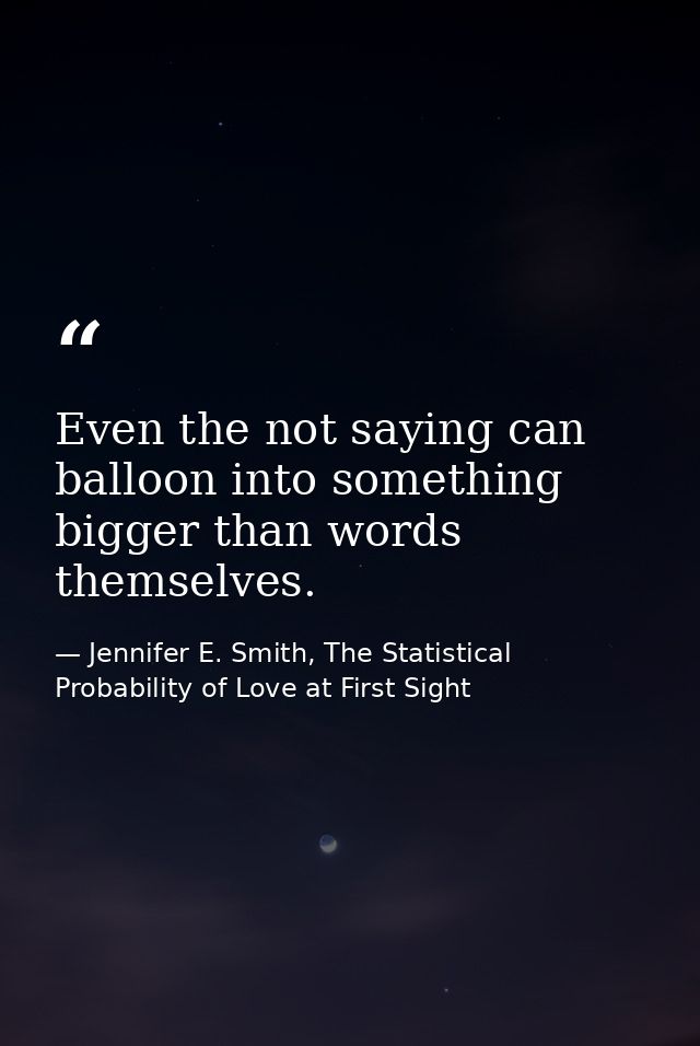 Even the not saying can balloon into something bigger than words themselves. — Jennifer E. Smith, The Statistical Probability of Love at First Sight