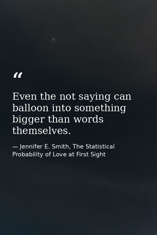Even the not saying can balloon into something bigger than words themselves. — Jennifer E. Smith, The Statistical Probability of Love at First Sight