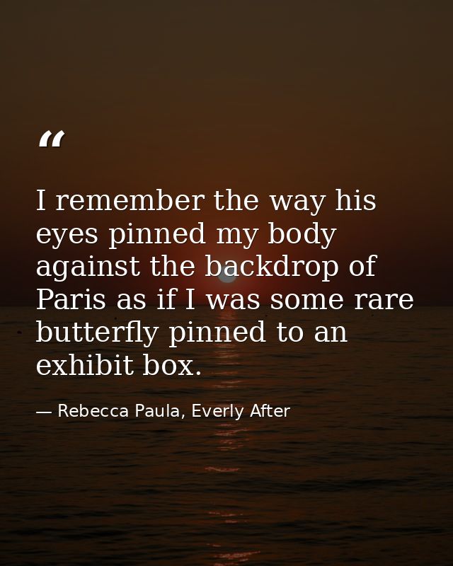 I remember the way his eyes pinned my body against the backdrop of Paris as if I was some rare butterfly pinned to an ex — Rebecca Paula, Everly After