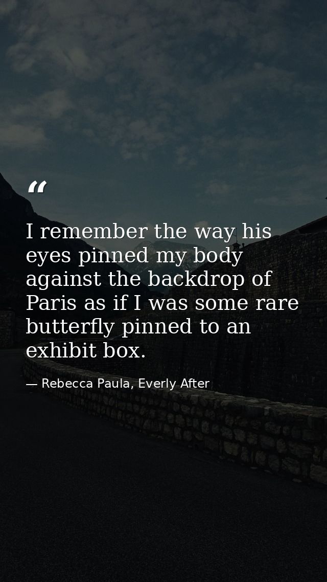 I remember the way his eyes pinned my body against the backdrop of Paris as if I was some rare butterfly pinned to an ex — Rebecca Paula, Everly After