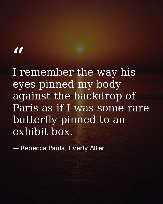 I remember the way his eyes pinned my body against the backdrop of Paris as if I was some rare butterfly pinned to an ex — Rebecca Paula, Everly After