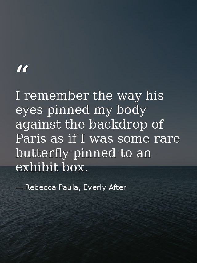 I remember the way his eyes pinned my body against the backdrop of Paris as if I was some rare butterfly pinned to an ex — Rebecca Paula, Everly After