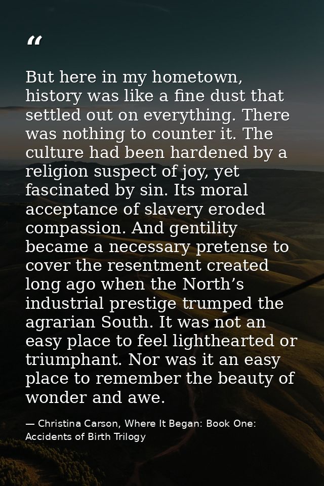 But here in my hometown, history was like a fine dust that settled out on everything. There was nothing to counter it. T — Christina Carson, Where It Began: Book One: Accidents of Birth Trilogy