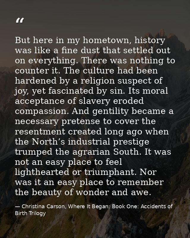 But here in my hometown, history was like a fine dust that settled out on everything. There was nothing to counter it. T — Christina Carson, Where It Began: Book One: Accidents of Birth Trilogy