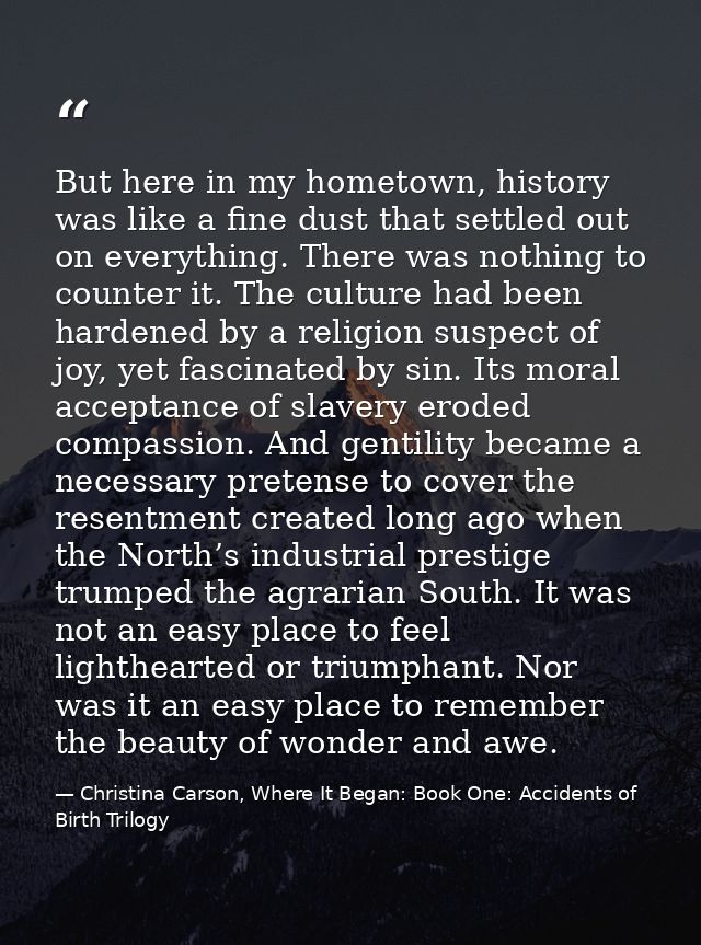 But here in my hometown, history was like a fine dust that settled out on everything. There was nothing to counter it. T — Christina Carson, Where It Began: Book One: Accidents of Birth Trilogy