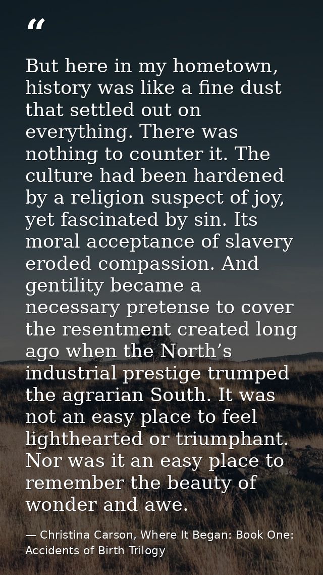 But here in my hometown, history was like a fine dust that settled out on everything. There was nothing to counter it. T — Christina Carson, Where It Began: Book One: Accidents of Birth Trilogy