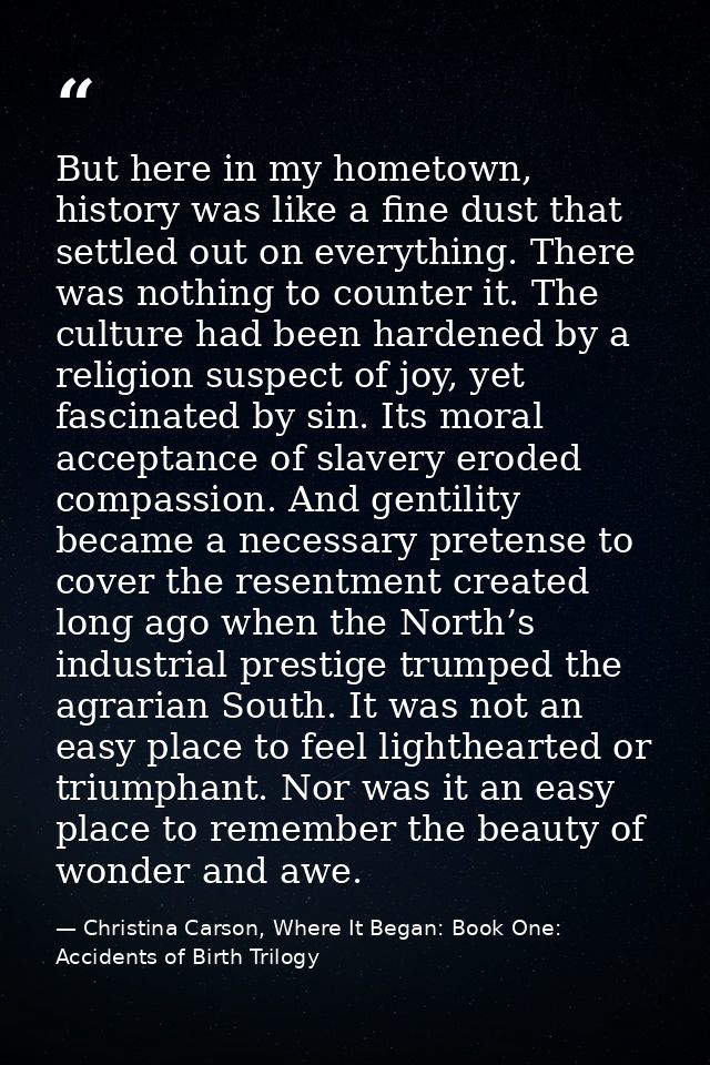 But here in my hometown, history was like a fine dust that settled out on everything. There was nothing to counter it. T — Christina Carson, Where It Began: Book One: Accidents of Birth Trilogy