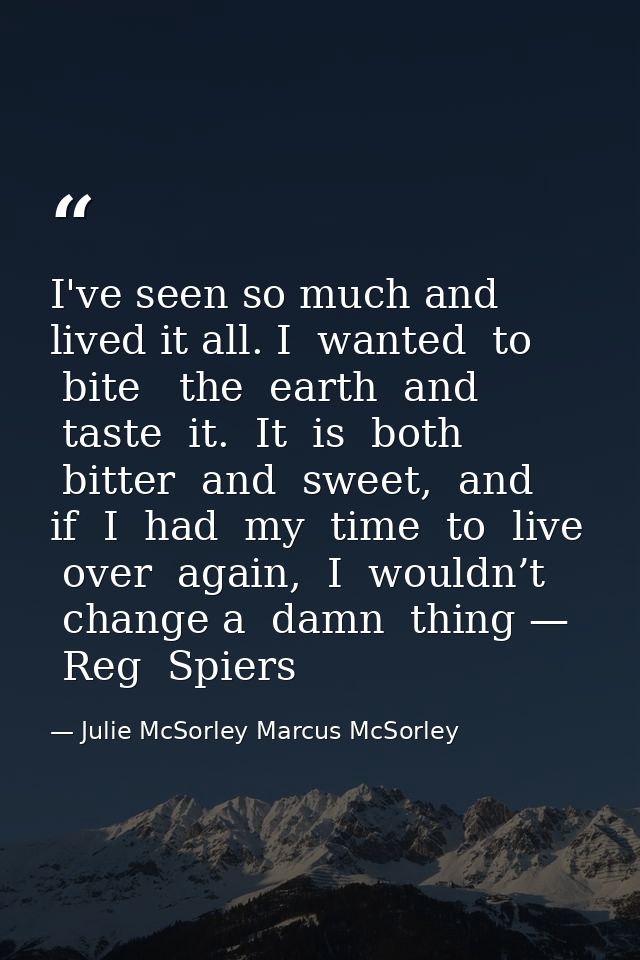 I've seen so much and lived it all. I  wanted  to  bite   the  earth  and  taste  it.  It  is  both  bitter  and  sweet, — Julie McSorley Marcus McSorley