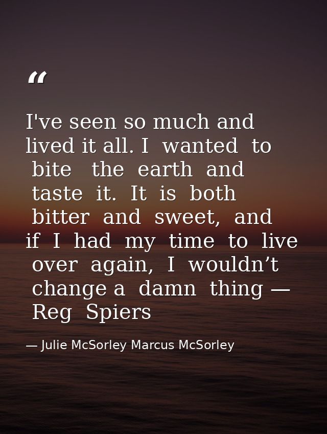 I've seen so much and lived it all. I  wanted  to  bite   the  earth  and  taste  it.  It  is  both  bitter  and  sweet, — Julie McSorley Marcus McSorley