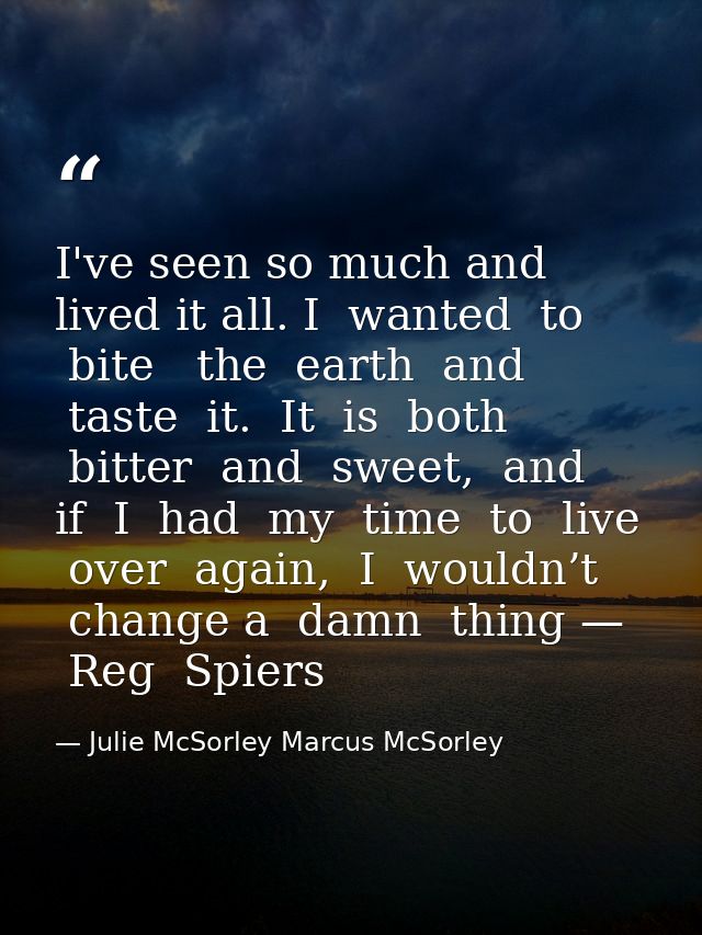 I've seen so much and lived it all. I  wanted  to  bite   the  earth  and  taste  it.  It  is  both  bitter  and  sweet, — Julie McSorley Marcus McSorley